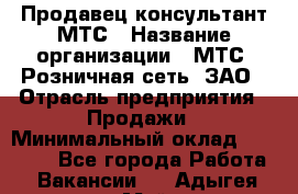 Продавец-консультант МТС › Название организации ­ МТС, Розничная сеть, ЗАО › Отрасль предприятия ­ Продажи › Минимальный оклад ­ 17 000 - Все города Работа » Вакансии   . Адыгея респ.,Майкоп г.